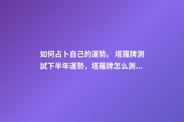 如何占卜自己的運勢。 塔羅牌測試下半年運勢，塔羅牌怎么測年運氣-第1張-觀點-玄機派
